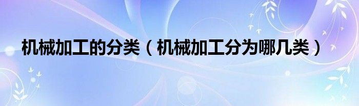 机械加工的分类（机械加工分为哪几类）(图1)