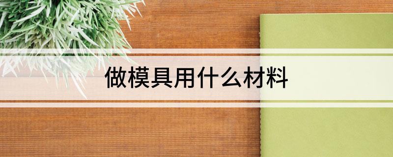 kaiyun开云·官方网站做模具用什么材料(图1) kaiyun开云·官方网站做模具用什么材料(图1)